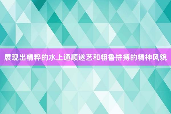 展现出精粹的水上通顺遂艺和粗鲁拼搏的精神风貌
