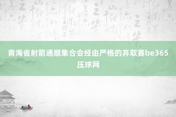 青海省射箭通顺集合会经由严格的弃取赛be365压球网