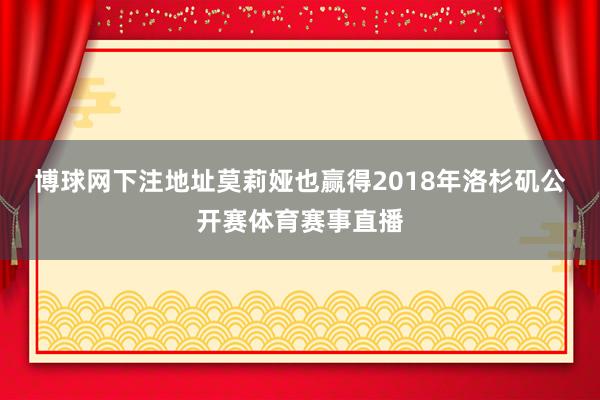 博球网下注地址　　莫莉娅也赢得2018年洛杉矶公开赛体育赛事直播