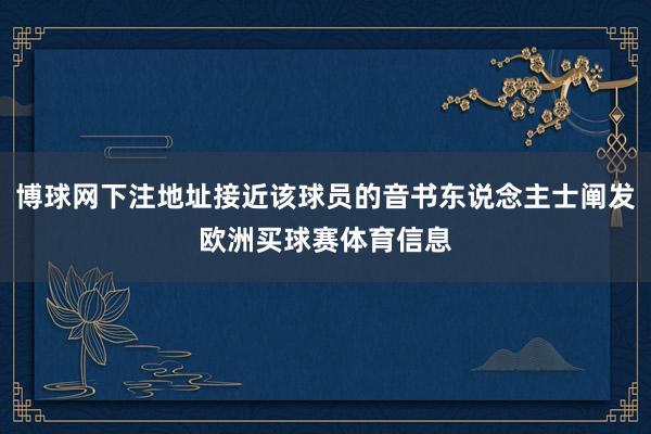 博球网下注地址接近该球员的音书东说念主士阐发欧洲买球赛体育信息