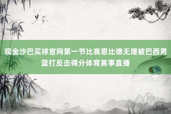 现金沙巴买球官网第一节比赛恩比德无理被巴西男篮打反击得分体育赛事直播