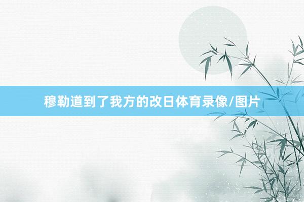穆勒道到了我方的改日体育录像/图片