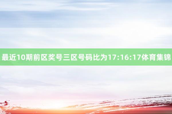 最近10期前区奖号三区号码比为17:16:17体育集锦