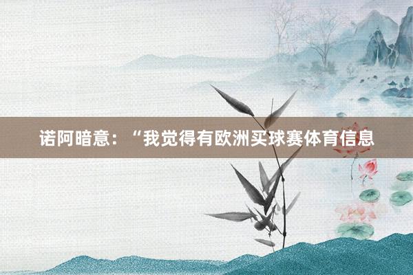 诺阿暗意:“我觉得有欧洲买球赛体育信息