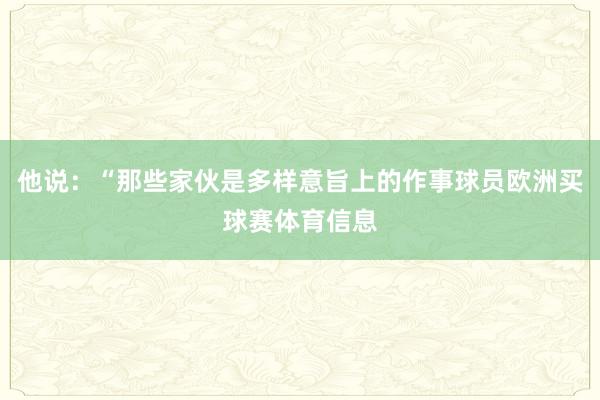 他说:“那些家伙是多样意旨上的作事球员欧洲买球赛体育信息