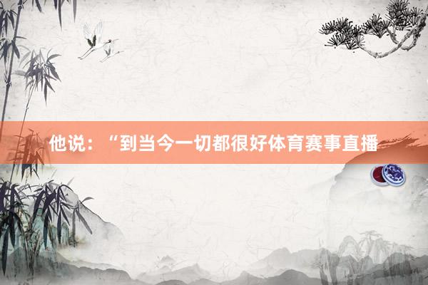 他说:“到当今一切都很好体育赛事直播