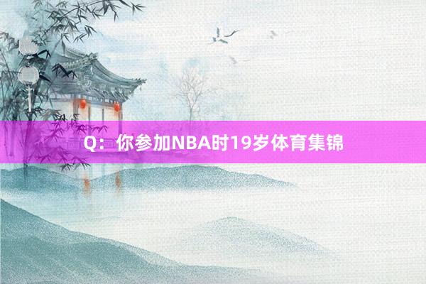 Q:你参加NBA时19岁体育集锦