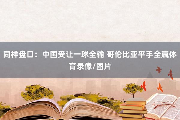 同样盘口:中国受让一球全输 哥伦比亚平手全赢体育录像/图片