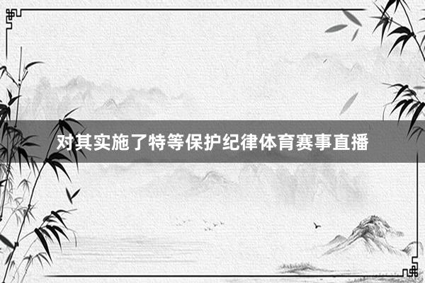 对其实施了特等保护纪律体育赛事直播