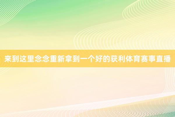 来到这里念念重新拿到一个好的获利体育赛事直播