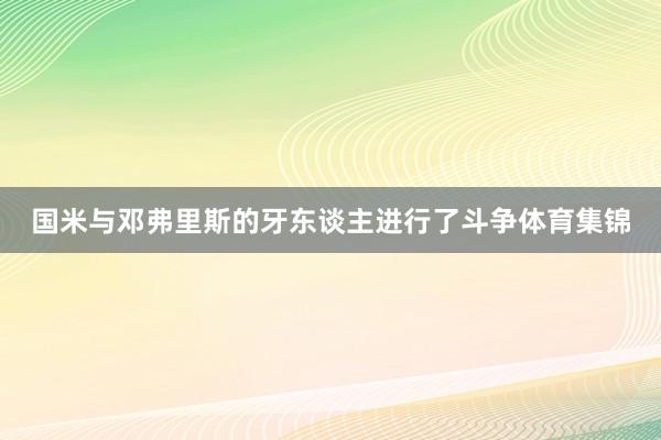 国米与邓弗里斯的牙东谈主进行了斗争体育集锦
