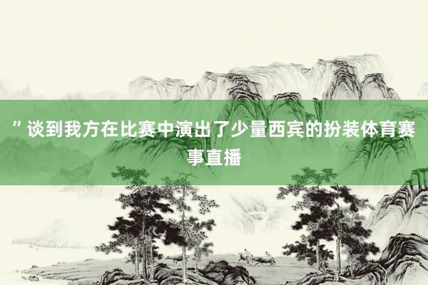 ”谈到我方在比赛中演出了少量西宾的扮装体育赛事直播