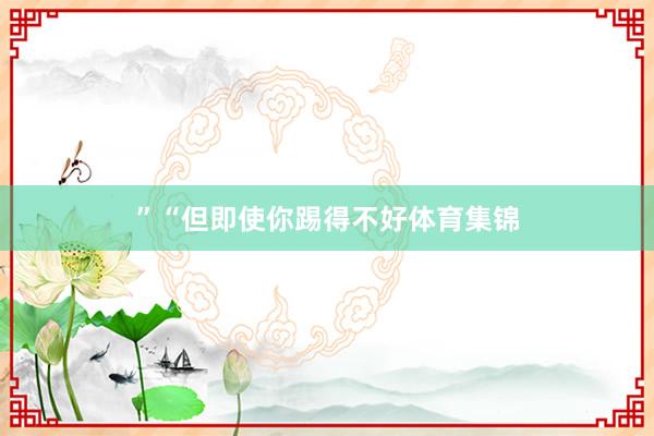 ”“但即使你踢得不好体育集锦
