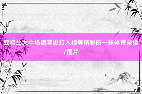 亚特兰大中场德容恩打入相等精彩的一球体育录像/图片