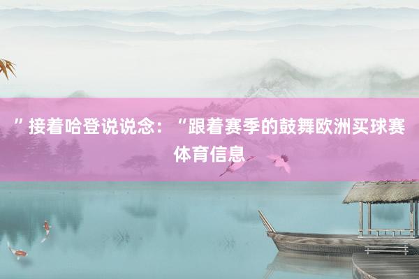 ” 接着哈登说说念:“跟着赛季的鼓舞欧洲买球赛体育信息