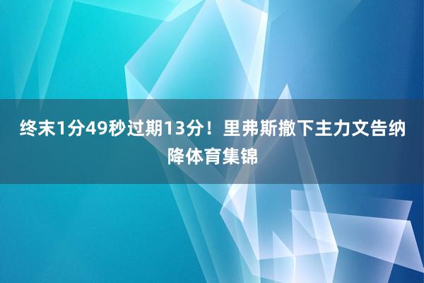 终末1分49秒过期13分！里弗斯撤下主力文告纳降体育集锦