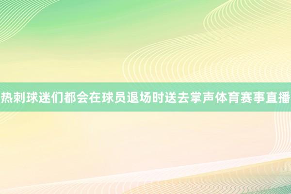 热刺球迷们都会在球员退场时送去掌声体育赛事直播