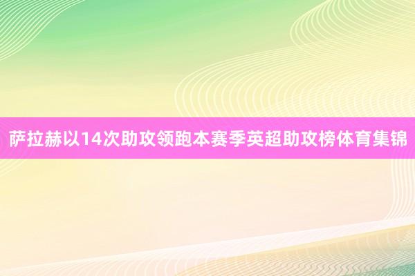 萨拉赫以14次助攻领跑本赛季英超助攻榜体育集锦