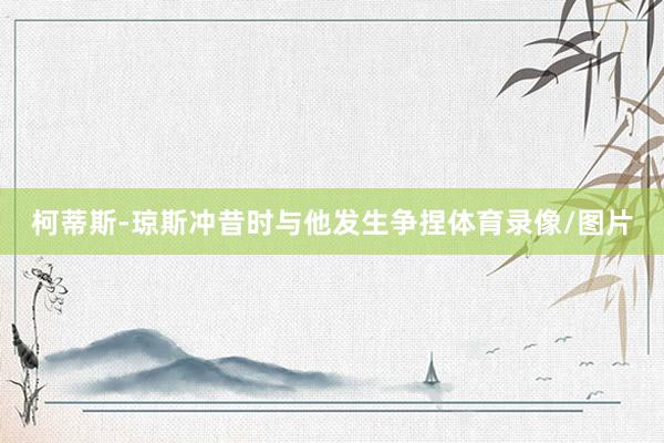 柯蒂斯-琼斯冲昔时与他发生争捏体育录像/图片