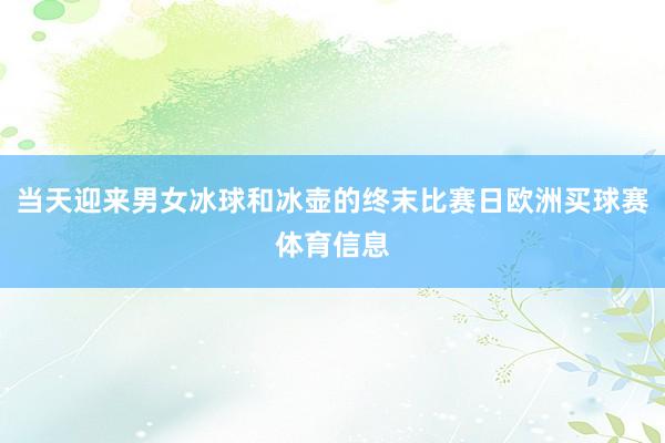 当天迎来男女冰球和冰壶的终末比赛日欧洲买球赛体育信息