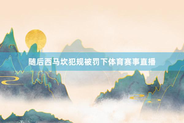 随后西马坎犯规被罚下体育赛事直播