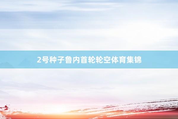 2号种子鲁内首轮轮空体育集锦