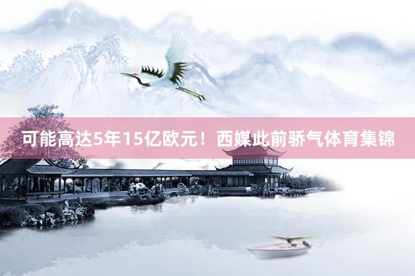 可能高达5年15亿欧元！西媒此前骄气体育集锦