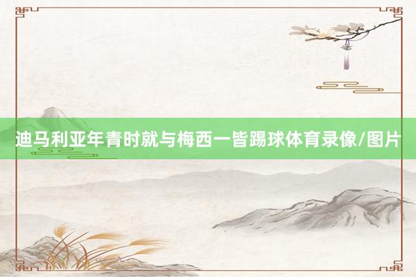 迪马利亚年青时就与梅西一皆踢球体育录像/图片