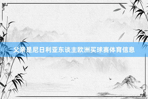 父亲是尼日利亚东谈主欧洲买球赛体育信息