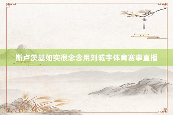 斯卢茨基如实很念念用刘诚宇体育赛事直播