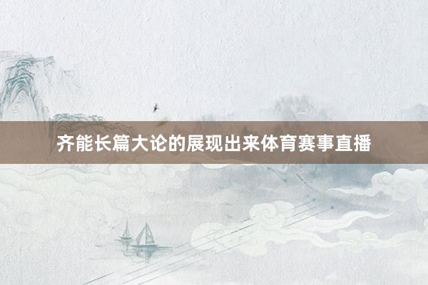 齐能长篇大论的展现出来体育赛事直播