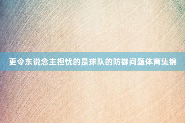 更令东说念主担忧的是球队的防御问题体育集锦