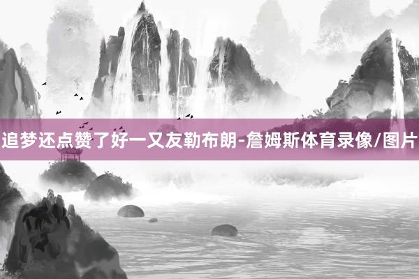 追梦还点赞了好一又友勒布朗-詹姆斯体育录像/图片
