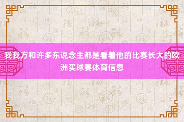 我我方和许多东说念主都是看着他的比赛长大的欧洲买球赛体育信息