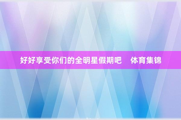好好享受你们的全明星假期吧    体育集锦