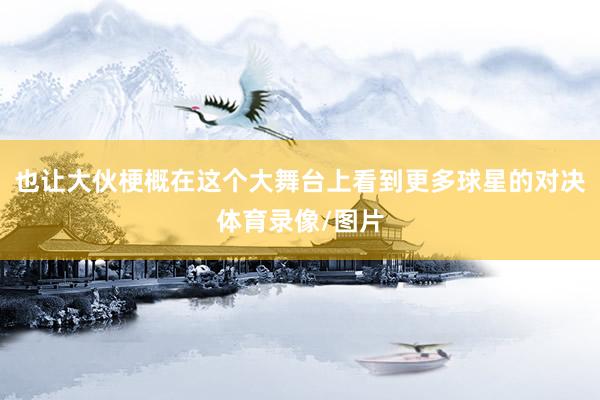 也让大伙梗概在这个大舞台上看到更多球星的对决体育录像/图片