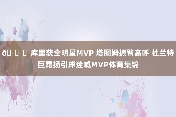 😍库里获全明星MVP 塔图姆振臂高呼 杜兰特巨昂扬引球迷喊MVP体育集锦