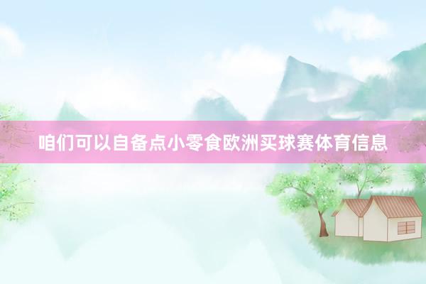 咱们可以自备点小零食欧洲买球赛体育信息