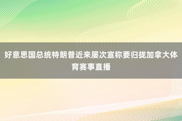 好意思国总统特朗普近来屡次宣称要归拢加拿大体育赛事直播