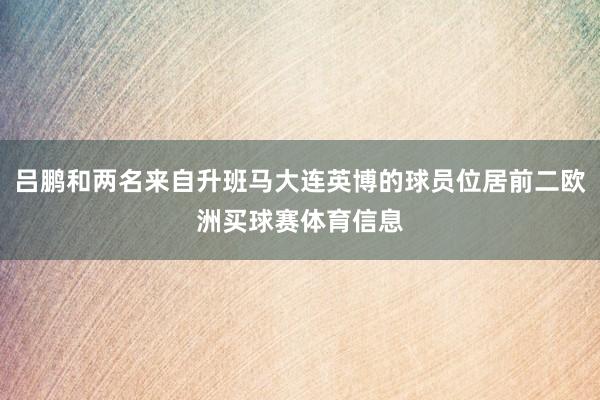 吕鹏和两名来自升班马大连英博的球员位居前二欧洲买球赛体育信息