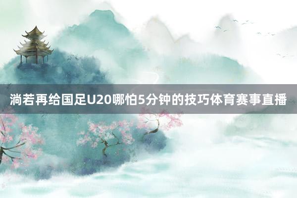 淌若再给国足U20哪怕5分钟的技巧体育赛事直播