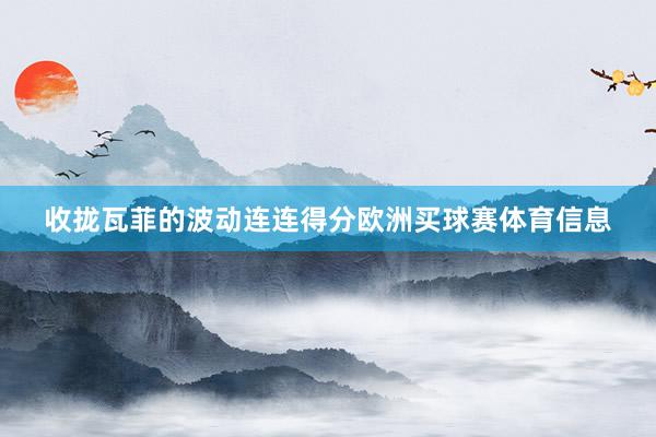 收拢瓦菲的波动连连得分欧洲买球赛体育信息