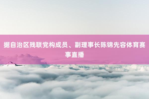 据自治区残联党构成员、副理事长陈锦先容体育赛事直播