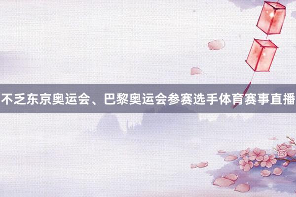不乏东京奥运会、巴黎奥运会参赛选手体育赛事直播