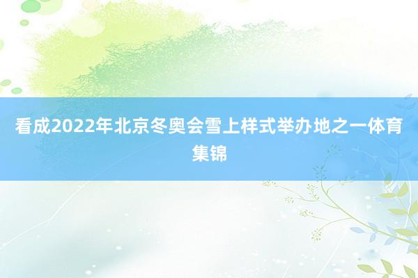 看成2022年北京冬奥会雪上样式举办地之一体育集锦
