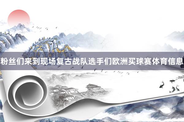 粉丝们来到现场复古战队选手们欧洲买球赛体育信息