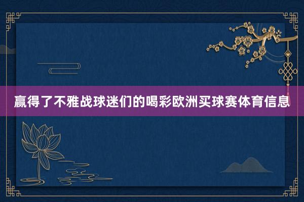 赢得了不雅战球迷们的喝彩欧洲买球赛体育信息
