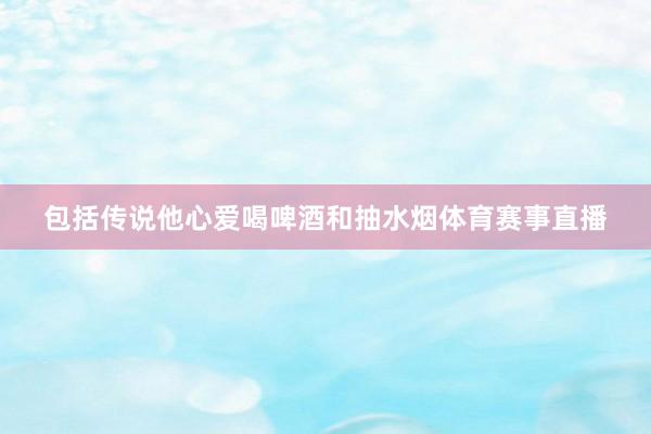 包括传说他心爱喝啤酒和抽水烟体育赛事直播