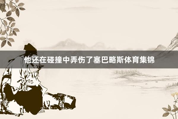 他还在碰撞中弄伤了塞巴略斯体育集锦
