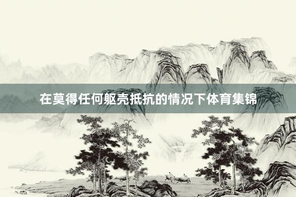 在莫得任何躯壳抵抗的情况下体育集锦